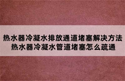 热水器冷凝水排放通道堵塞解决方法 热水器冷凝水管道堵塞怎么疏通